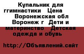 Купальник для ггимнастики › Цена ­ 2 000 - Воронежская обл., Воронеж г. Дети и материнство » Детская одежда и обувь   